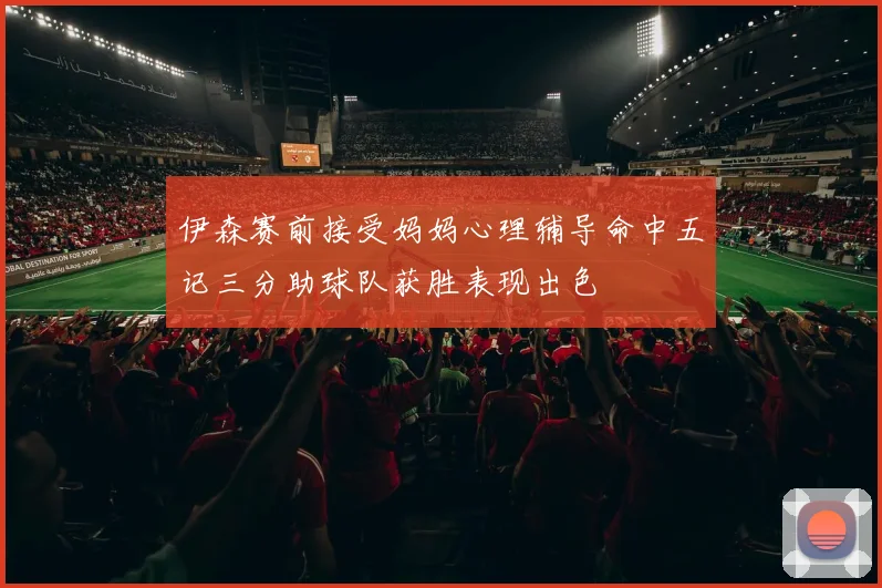 伊森赛前接受妈妈心理辅导命中五记三分助球队获胜表现出色