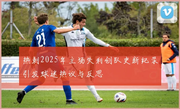 热刺2025年主场失利创队史新纪录引发球迷热议与反思