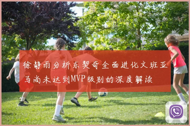 徐静雨分析东契奇全面进化文班亚马尚未达到MVP级别的深度解读