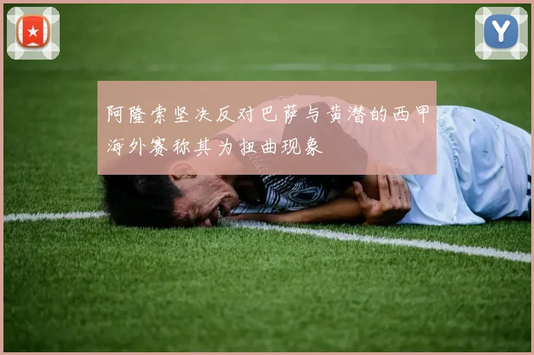 阿隆索坚决反对巴萨与黄潜的西甲海外赛称其为扭曲现象