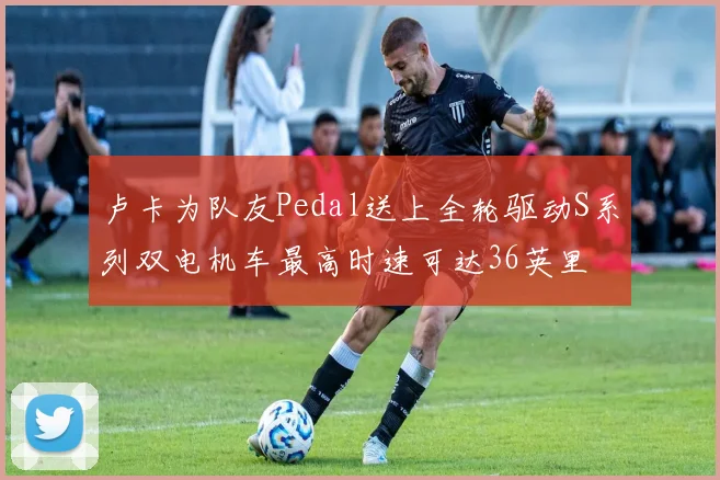 卢卡为队友Pedal送上全轮驱动S系列双电机车最高时速可达36英里