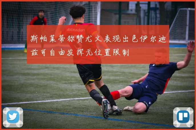 斯帕莱蒂称赞尤文表现出色伊尔迪兹可自由发挥无位置限制