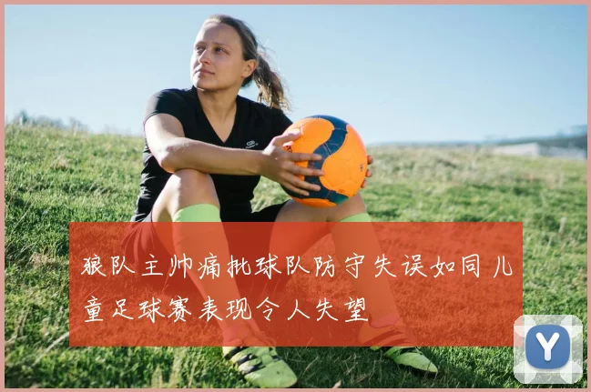 狼队主帅痛批球队防守失误如同儿童足球赛表现令人失望