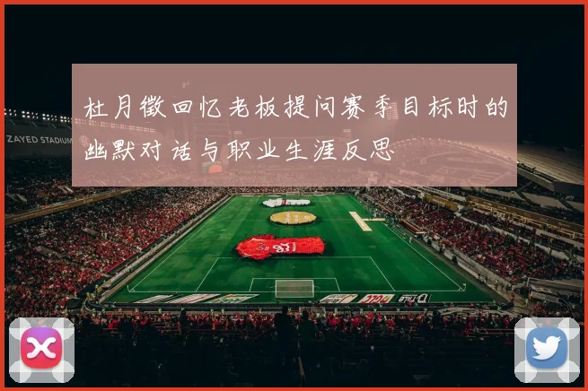 杜月徵回忆老板提问赛季目标时的幽默对话与职业生涯反思