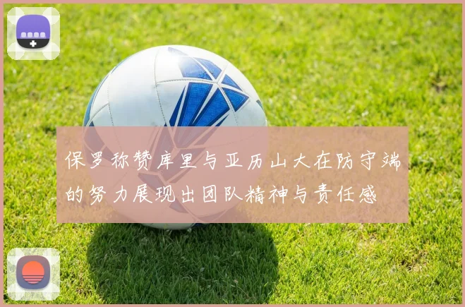 保罗称赞库里与亚历山大在防守端的努力展现出团队精神与责任感