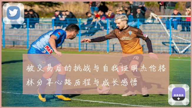 被交易后的挑战与自我证明杰伦格林分享心路历程与成长感悟
