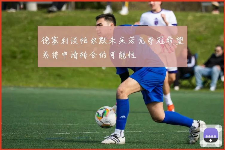 德塞利谈帕尔默未来若无夺冠希望或将申请转会的可能性