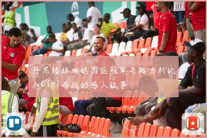 丹尼格林回忆园区冠军之路为科比和Gigi而战的感人故事