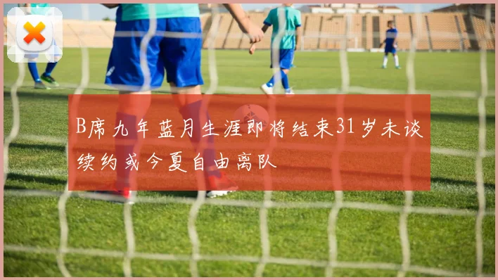 B席九年蓝月生涯即将结束31岁未谈续约或今夏自由离队