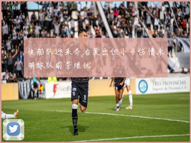 快船队迎来乔治复出但小卡伤情未明球队前景堪忧