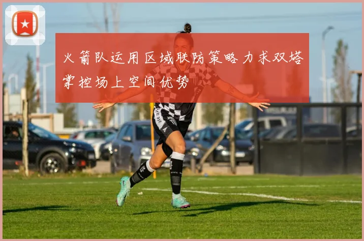 火箭队运用区域联防策略力求双塔掌控场上空间优势