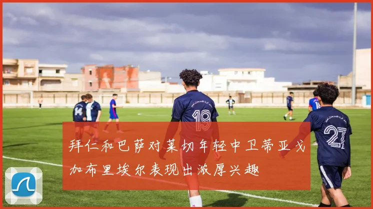 拜仁和巴萨对莱切年轻中卫蒂亚戈加布里埃尔表现出浓厚兴趣