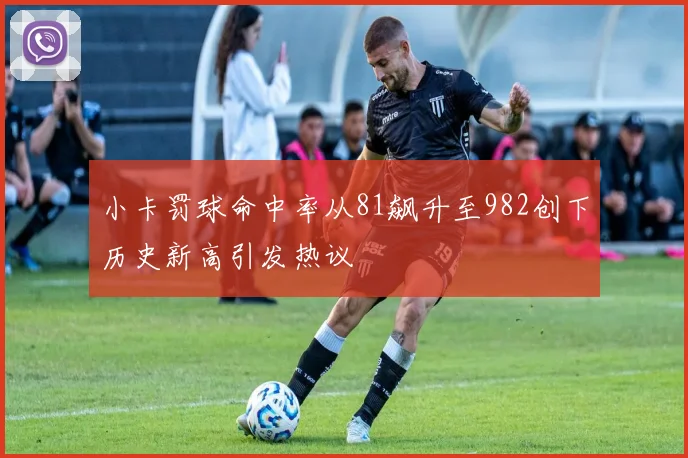 小卡罚球命中率从81飙升至982创下历史新高引发热议