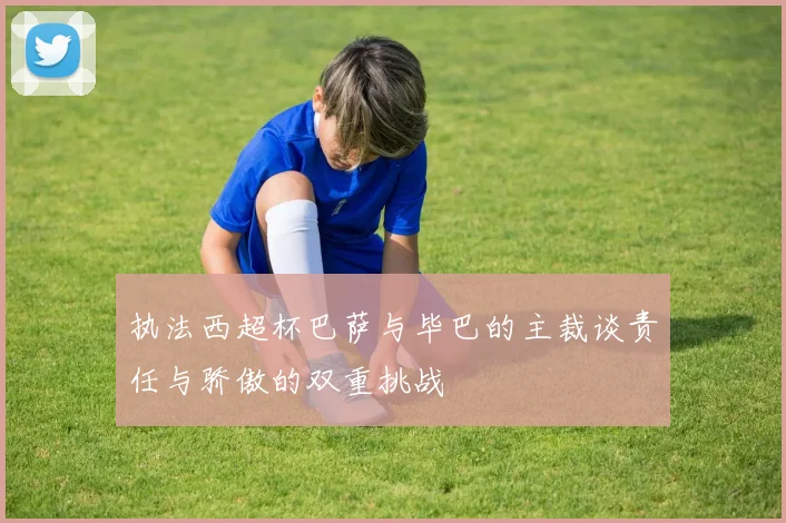 执法西超杯巴萨与毕巴的主裁谈责任与骄傲的双重挑战