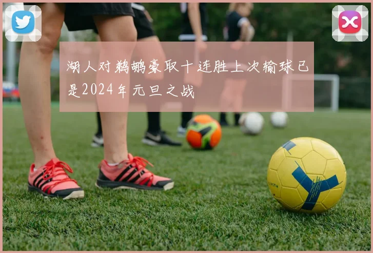 湖人对鹈鹕豪取十连胜上次输球已是2024年元旦之战
