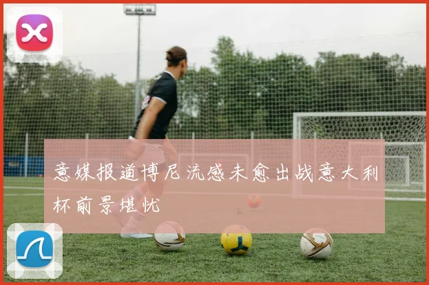 意媒报道博尼流感未愈出战意大利杯前景堪忧