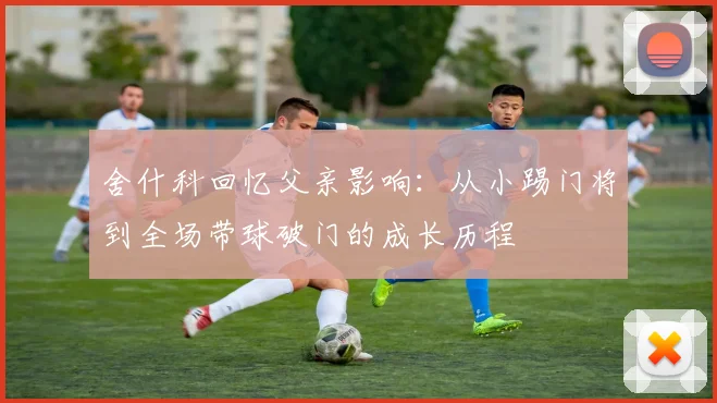 舍什科回忆父亲影响：从小踢门将到全场带球破门的成长历程