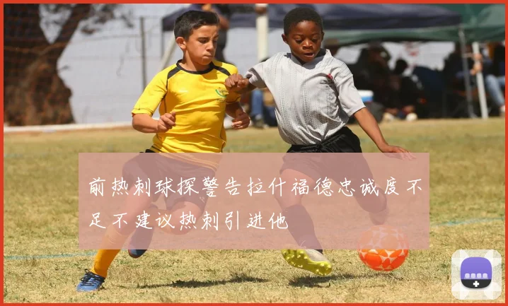 前热刺球探警告拉什福德忠诚度不足不建议热刺引进他
