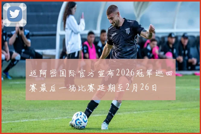 迈阿密国际官方宣布2026冠军巡回赛最后一场比赛延期至2月26日