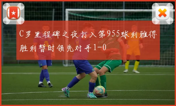 C罗里程碑之夜打入第955球利雅得胜利暂时领先对手1-0