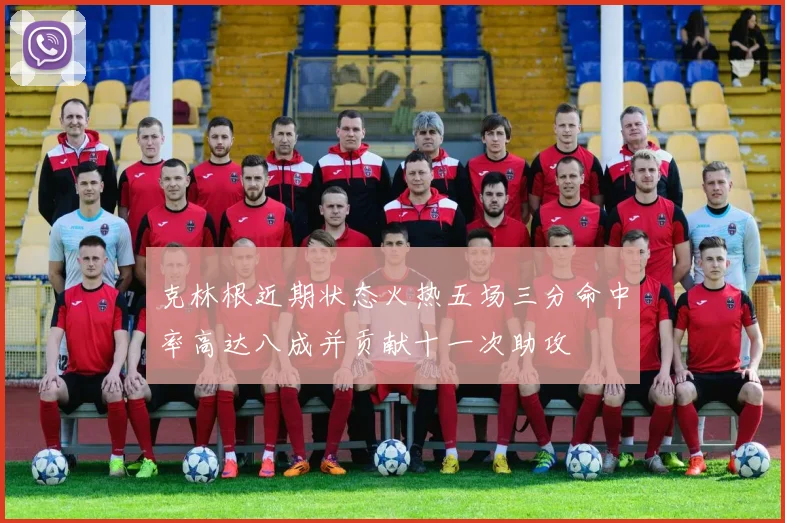 克林根近期状态火热五场三分命中率高达八成并贡献十一次助攻