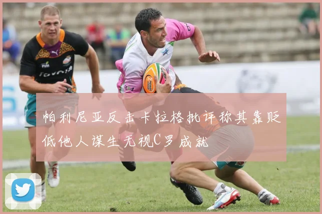 帕利尼亚反击卡拉格批评称其靠贬低他人谋生无视C罗成就