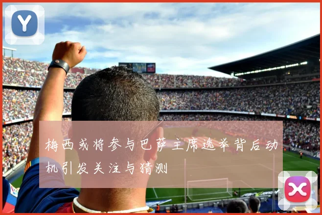 梅西或将参与巴萨主席选举背后动机引发关注与猜测