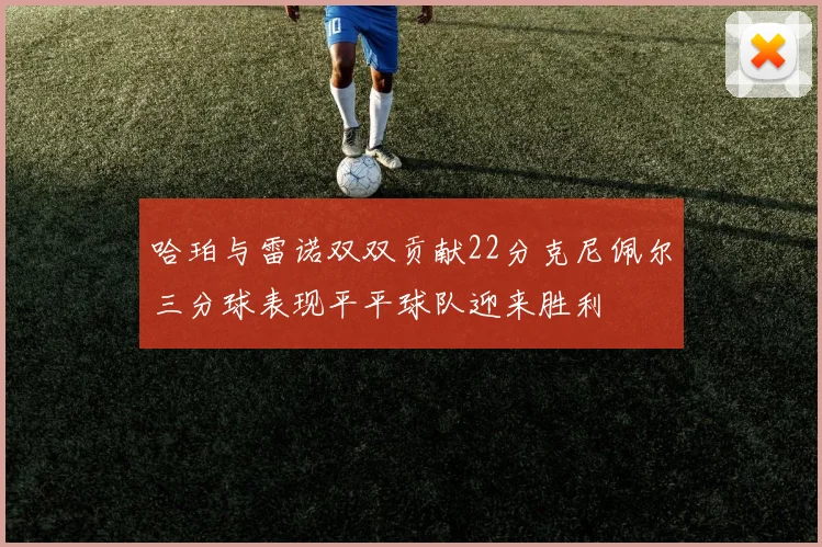 哈珀与雷诺双双贡献22分克尼佩尔三分球表现平平球队迎来胜利