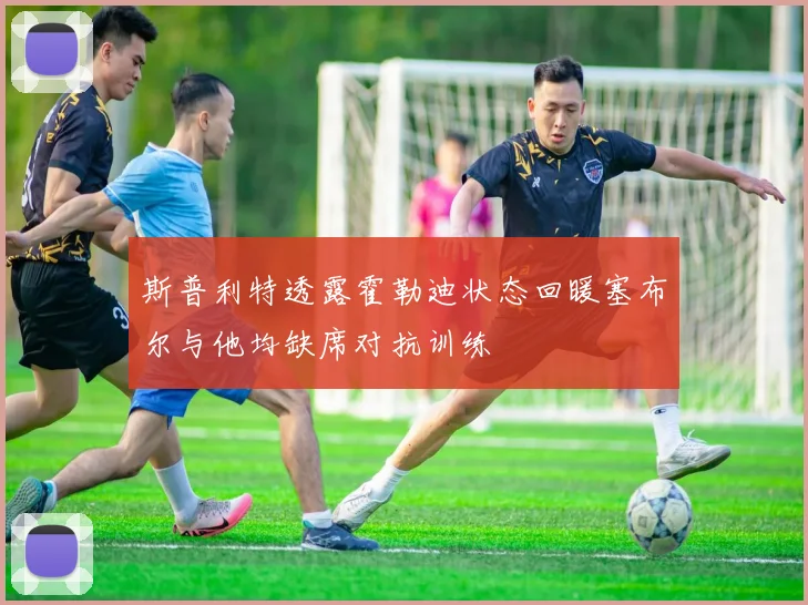 斯普利特透露霍勒迪状态回暖塞布尔与他均缺席对抗训练