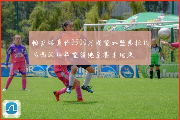 帕奎塔身价3500万渴望加盟弗拉门戈西汉姆希望留他至赛季结束