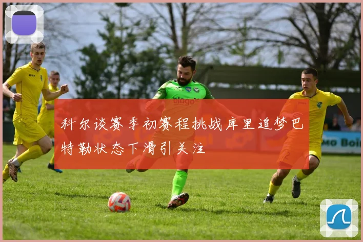 科尔谈赛季初赛程挑战库里追梦巴特勒状态下滑引关注