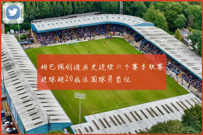 姆巴佩创造历史连续六个赛季联赛进球超20成法国球员首位