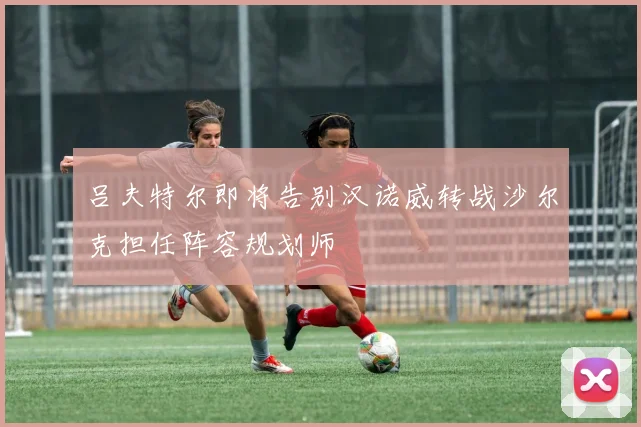 吕夫特尔即将告别汉诺威转战沙尔克担任阵容规划师