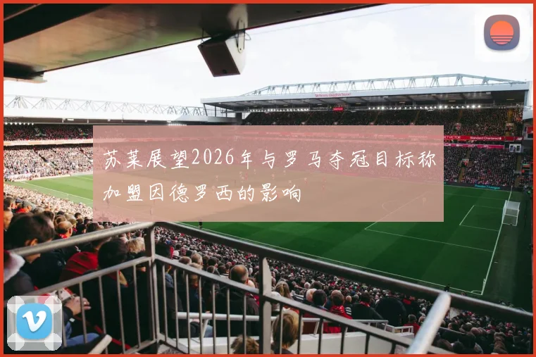 苏莱展望2026年与罗马夺冠目标称加盟因德罗西的影响