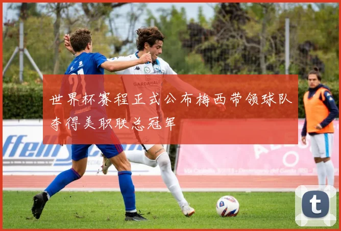 世界杯赛程正式公布梅西带领球队夺得美职联总冠军