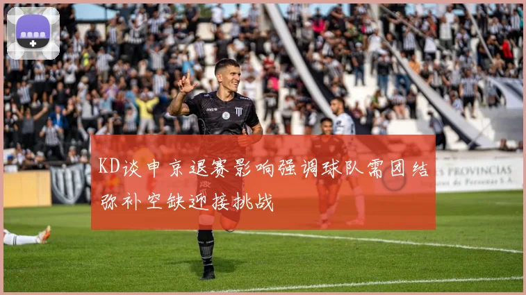 KD谈申京退赛影响强调球队需团结弥补空缺迎接挑战
