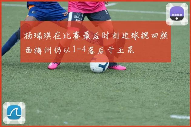 杨瑞琪在比赛最后时刻进球挽回颜面梅州仍以1-4落后于玉昆