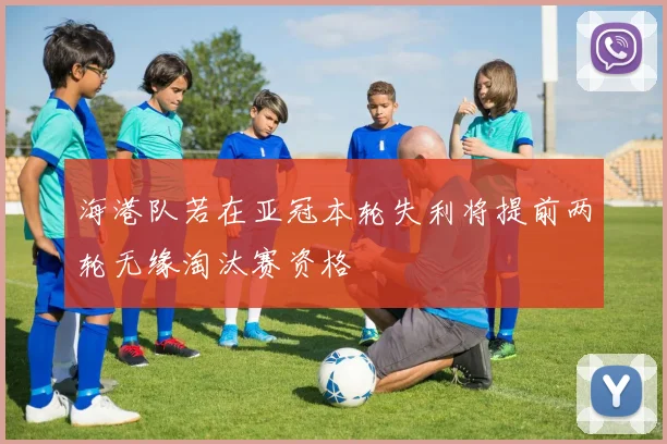 海港队若在亚冠本轮失利将提前两轮无缘淘汰赛资格