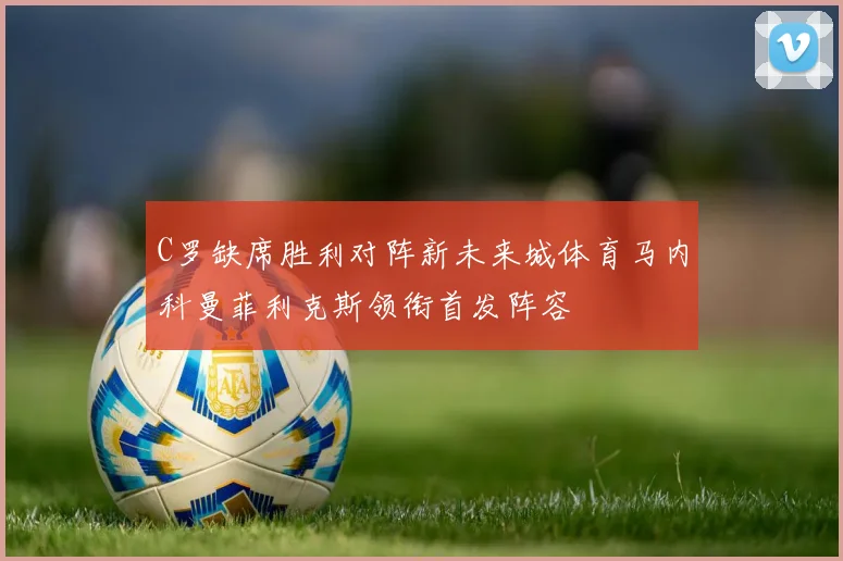 C罗缺席胜利对阵新未来城体育马内科曼菲利克斯领衔首发阵容