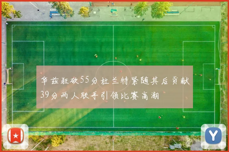 华兹狂砍55分杜兰特紧随其后贡献39分两人联手引领比赛高潮
