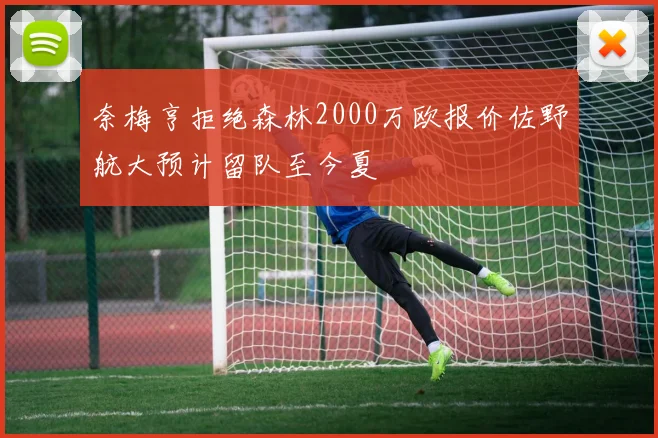 奈梅亨拒绝森林2000万欧报价佐野航大预计留队至今夏