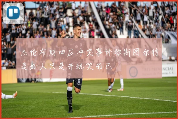 杰伦布朗回应冲突事件称斯图尔特是好人只是开玩笑而已