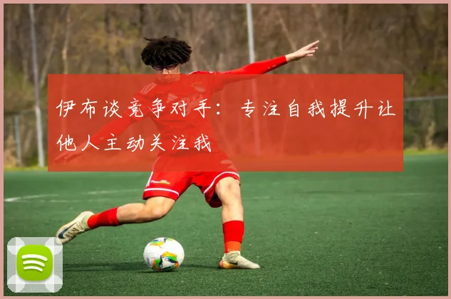 伊布谈竞争对手：专注自我提升让他人主动关注我
