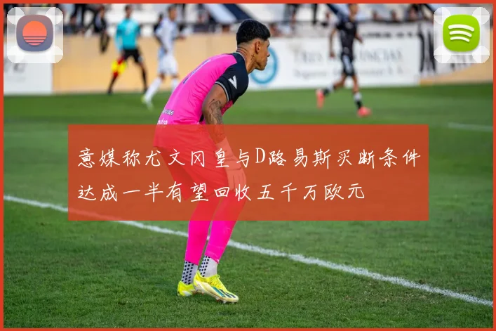 意媒称尤文冈皇与D路易斯买断条件达成一半有望回收五千万欧元