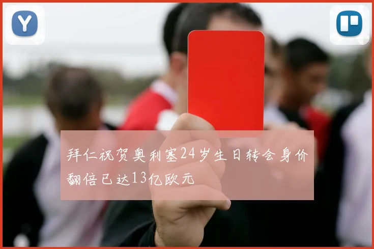 拜仁祝贺奥利塞24岁生日转会身价翻倍已达13亿欧元