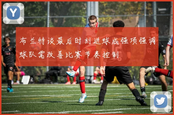 布兰特谈最后时刻进球成强项强调球队需改善比赛节奏控制