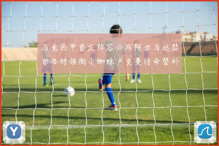 马竞西甲首发阵容公布阿尔马达瑟尔洛特领衔小蜘蛛卢克曼待命替补