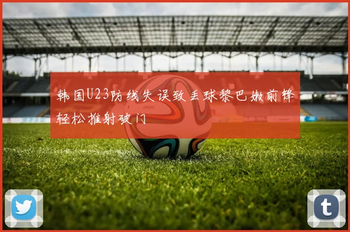 韩国U23防线失误致丢球黎巴嫩前锋轻松推射破门
