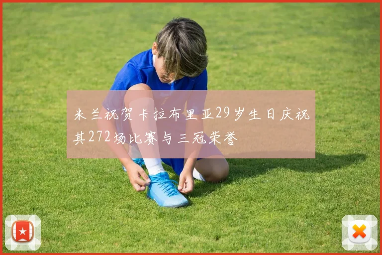 米兰祝贺卡拉布里亚29岁生日庆祝其272场比赛与三冠荣誉