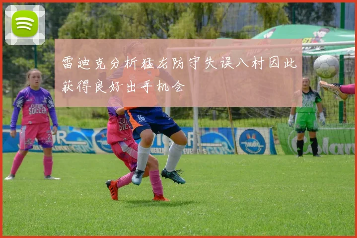 雷迪克分析猛龙防守失误八村因此获得良好出手机会